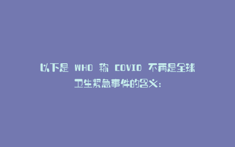 以下是 WHO 称 COVID 不再是全球卫生紧急事件的含义: