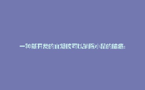 一种新开发的水凝胶可以消除小鼠的脑癌: