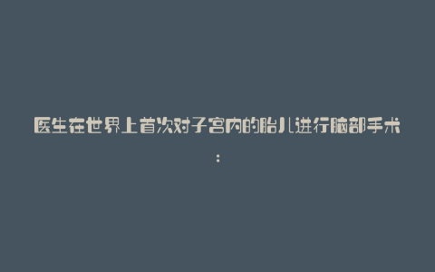 医生在世界上首次对子宫内的胎儿进行脑部手术: