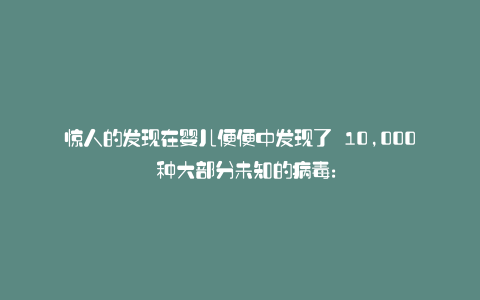 惊人的发现在婴儿便便中发现了 10,000 种大部分未知的病毒: