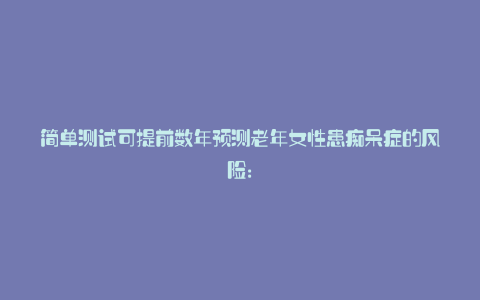 简单测试可提前数年预测老年女性患痴呆症的风险: