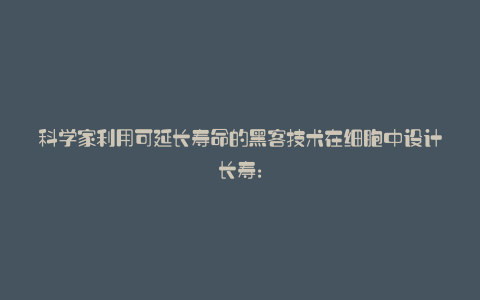 科学家利用可延长寿命的黑客技术在细胞中设计长寿：