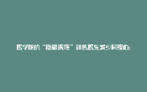 医学院的“隐藏课程”训练医生减少同理心: