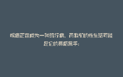 喉癌正在成为一种流行病,而我们的性生活可能是它的幕后黑手: