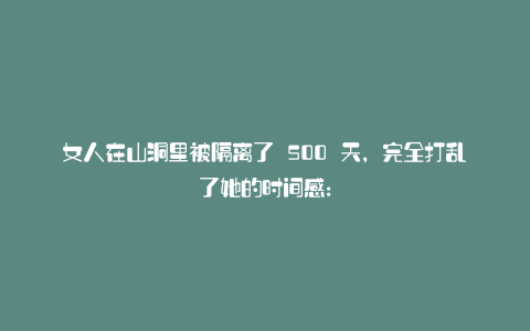 女人在山洞里被隔离了 500 天，完全打乱了她的时间感：
