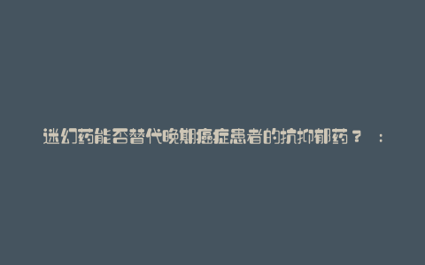 迷幻药能否替代晚期癌症患者的抗抑郁药? :