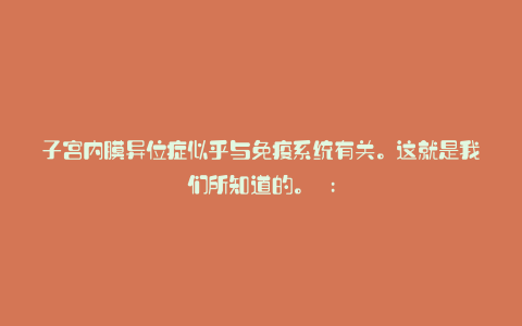 子宫内膜异位症似乎与免疫系统有关。这就是我们所知道的。 :