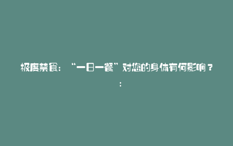 极度禁食:“一日一餐”对您的身体有何影响? :