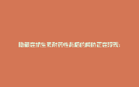隐藏在抗生素耐药性背后的威胁正在浮现: