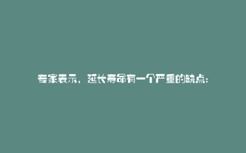 专家表示,延长寿命有一个严重的缺点: