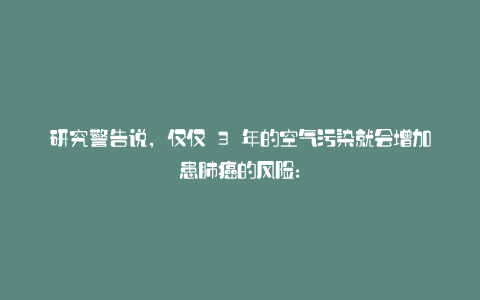 研究警告说,仅仅 3 年的空气污染就会增加患肺癌的风险: