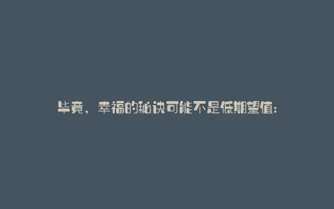 毕竟,幸福的秘诀可能不是低期望值: