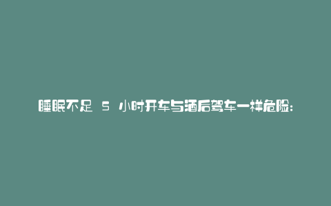 睡眠不足 5 小时开车与酒后驾车一样危险: