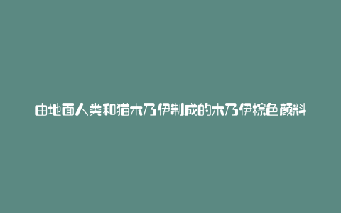 由地面人类和猫木乃伊制成的木乃伊棕色颜料