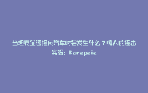 当坦克全速撞向汽车时会发生什么?惊人的撞击实验:Karapaia