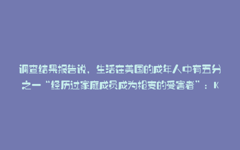 调查结果报告说,生活在美国的成年人中有五分之一“经历过家庭成员成为枪支的受害者”:Karapaia