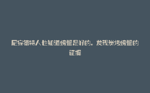 尼安德特人也知道螃蟹是好的。发现炭烤螃蟹的证据