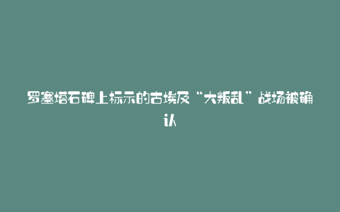 罗塞塔石碑上标示的古埃及“大叛乱”战场被确认