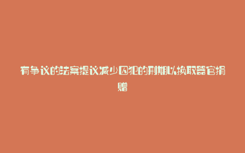 有争议的法案提议减少囚犯的刑期以换取器官捐赠