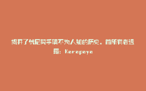 揭开了伏尼契手稿不为人知的历史。前所有者透露:Karapaya
