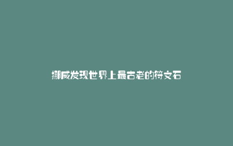 挪威发现世界上最古老的符文石