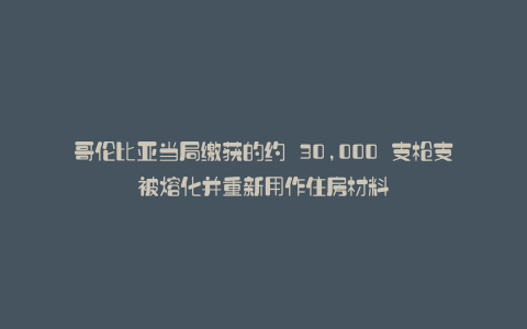 哥伦比亚当局缴获的约 30,000 支枪支被熔化并重新用作住房材料