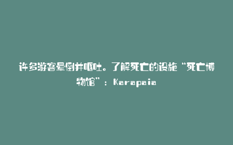 许多游客晕倒并呕吐。了解死亡的设施“死亡博物馆”:Karapaia