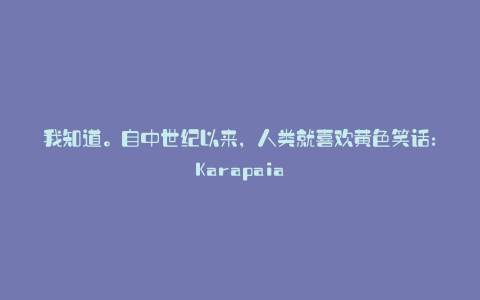 我知道。自中世纪以来,人类就喜欢黄色笑话:Karapaia