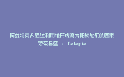 阿兹特克人通过利用地形观察太阳使他们的国家繁荣昌盛 : Calapia