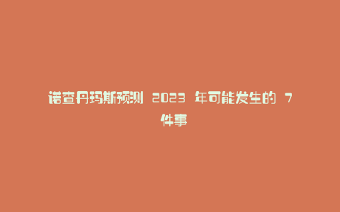 诺查丹玛斯预测 2023 年可能发生的 7 件事