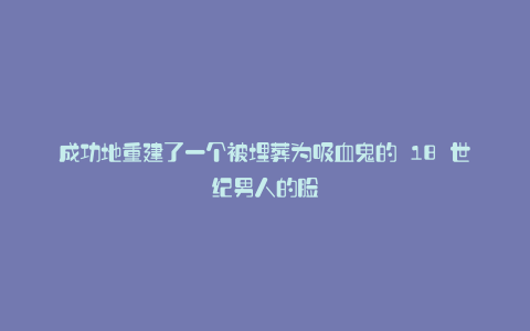 成功地重建了一个被埋葬为吸血鬼的 18 世纪男人的脸