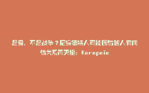 是爱,不是战争?尼安德特人可能因与智人有肉体关系而灭绝:Karapaia