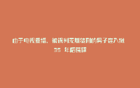 由于电视重播，被误判无期徒刑的男子在入狱 35 年后获释
