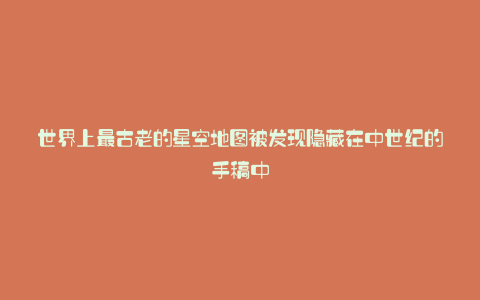 世界上最古老的星空地图被发现隐藏在中世纪的手稿中