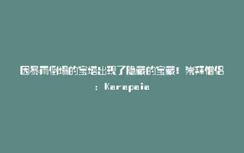 因暴雨倒塌的宝塔出现了隐藏的宝藏!崇拜僧侣:Karapaia