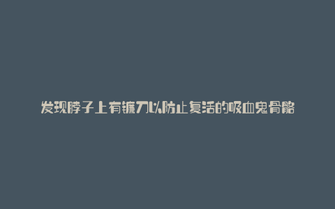 发现脖子上有镰刀以防止复活的吸血鬼骨骼