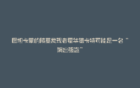 图坦卡蒙的陵墓发现者霍华德卡特可能是一名“演出强盗”
