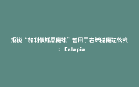 据说“赫利俄斯恶魔球”曾用于古希腊魔法仪式 : Calapia
