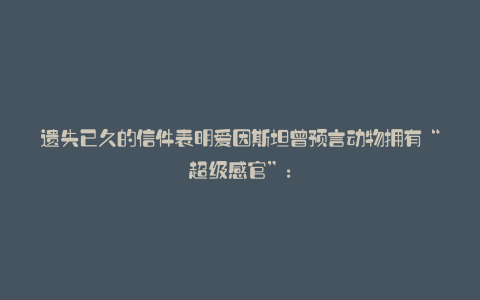 遗失已久的信件表明爱因斯坦曾预言动物拥有“超级感官”: