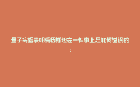 量子实验表明爱因斯坦在一件事上是如何错误的: