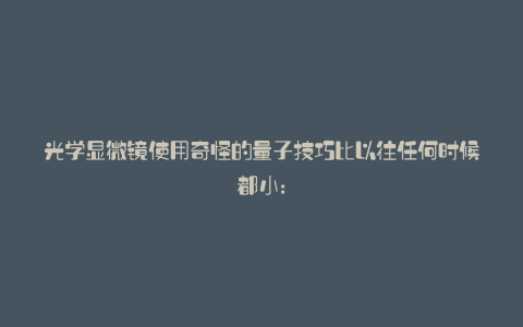 光学显微镜使用奇怪的量子技巧比以往任何时候都小: