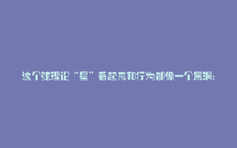 这个弦理论“星”看起来和行为都像一个黑洞: