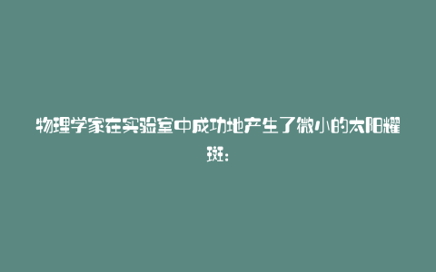 物理学家在实验室中成功地产生了微小的太阳耀斑: