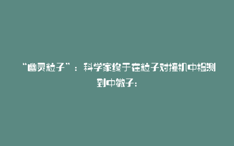 “幽灵粒子”:科学家终于在粒子对撞机中检测到中微子: