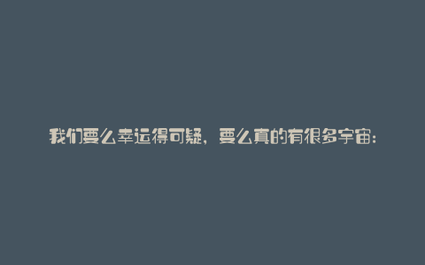 我们要么幸运得可疑,要么真的有很多宇宙: