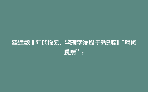 经过数十年的探索,物理学家终于观测到“时间反射”: