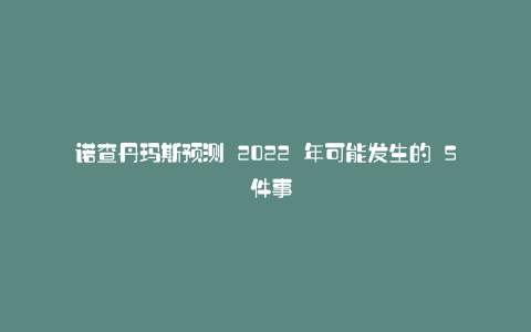 诺查丹玛斯预测 2022 年可能发生的 5 件事