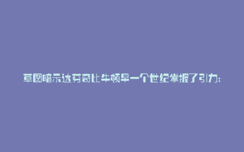 草图暗示达芬奇比牛顿早一个世纪掌握了引力: