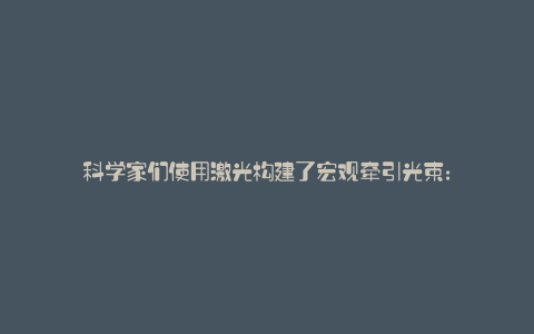 科学家们使用激光构建了宏观牵引光束: