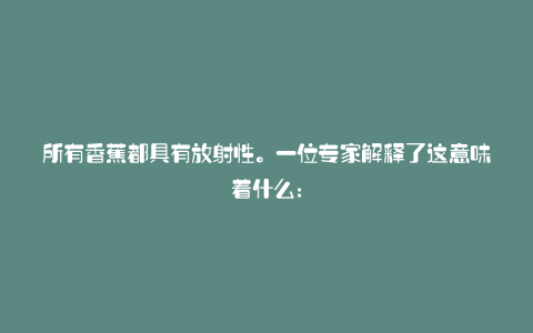 所有香蕉都具有放射性。一位专家解释了这意味着什么: